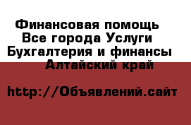 Финансовая помощь - Все города Услуги » Бухгалтерия и финансы   . Алтайский край